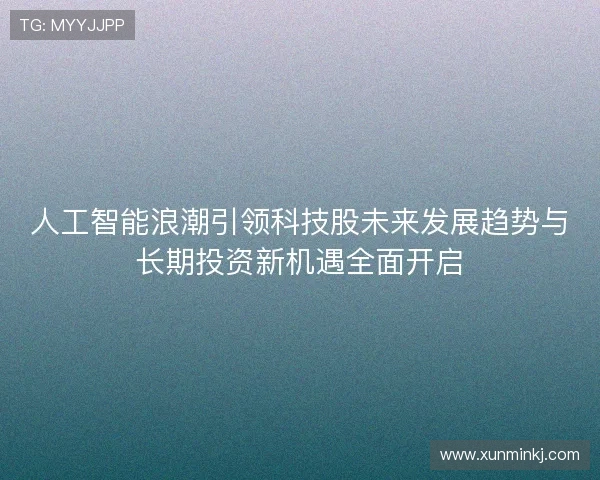 人工智能浪潮引领科技股未来发展趋势与长期投资新机遇全面开启
